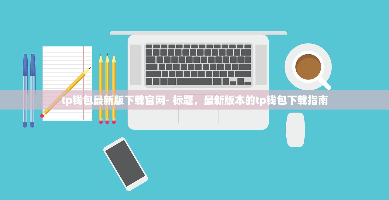 tp钱包最新版下载官网- 标题，最新版本的tp钱包下载指南